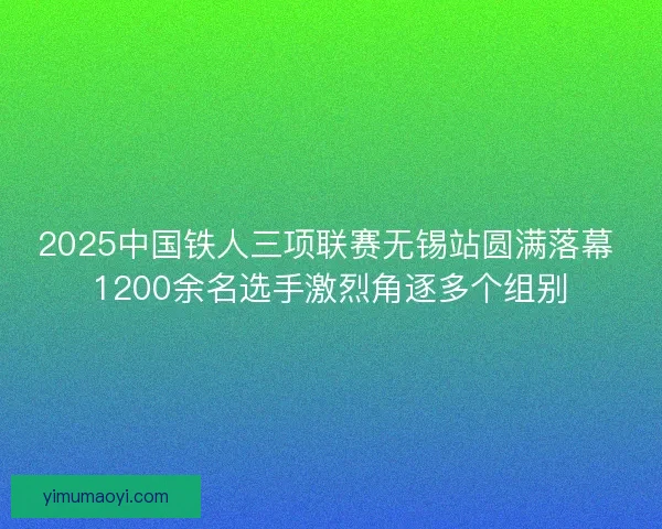 2025中国铁人三项联赛无锡站圆满落幕 1200余名选手激烈角逐多个组别