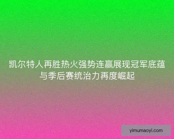 凯尔特人再胜热火强势连赢展现冠军底蕴与季后赛统治力再度崛起