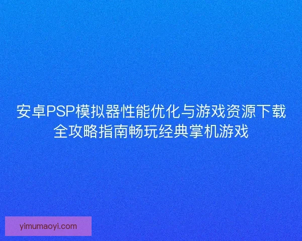 安卓PSP模拟器性能优化与游戏资源下载全攻略指南畅玩经典掌机游戏