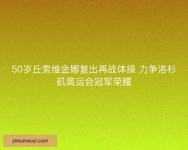 50岁丘索维金娜复出再战体操 力争洛杉矶奥运会冠军荣耀