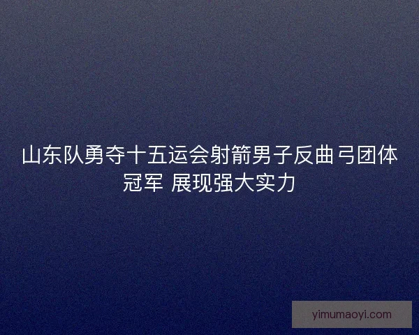 山东队勇夺十五运会射箭男子反曲弓团体冠军 展现强大实力